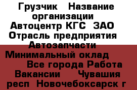 Грузчик › Название организации ­ Автоцентр КГС, ЗАО › Отрасль предприятия ­ Автозапчасти › Минимальный оклад ­ 18 000 - Все города Работа » Вакансии   . Чувашия респ.,Новочебоксарск г.